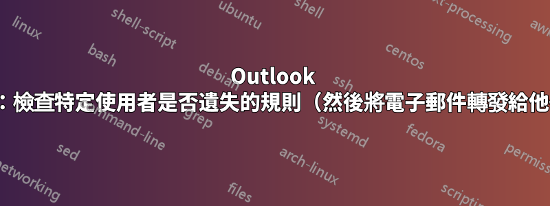 Outlook 365：檢查特定使用者是否遺失的規則（然後將電子郵件轉發給他們）