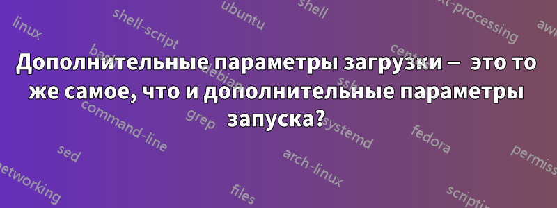 Дополнительные параметры загрузки — это то же самое, что и дополнительные параметры запуска?