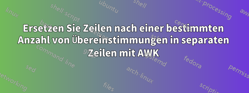 Ersetzen Sie Zeilen nach einer bestimmten Anzahl von Übereinstimmungen in separaten Zeilen mit AWK