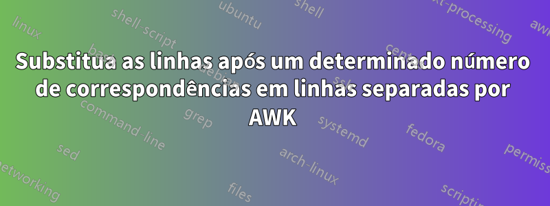 Substitua as linhas após um determinado número de correspondências em linhas separadas por AWK