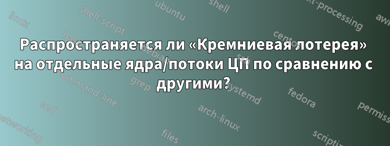 Распространяется ли «Кремниевая лотерея» на отдельные ядра/потоки ЦП по сравнению с другими?