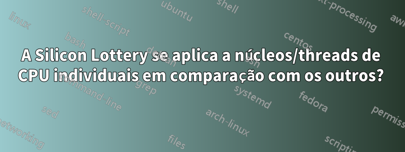 A Silicon Lottery se aplica a núcleos/threads de CPU individuais em comparação com os outros?