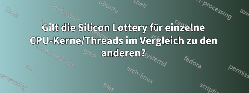 Gilt die Silicon Lottery für einzelne CPU-Kerne/Threads im Vergleich zu den anderen?