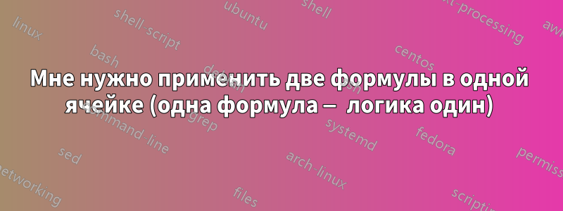 Мне нужно применить две формулы в одной ячейке (одна формула — логика один)