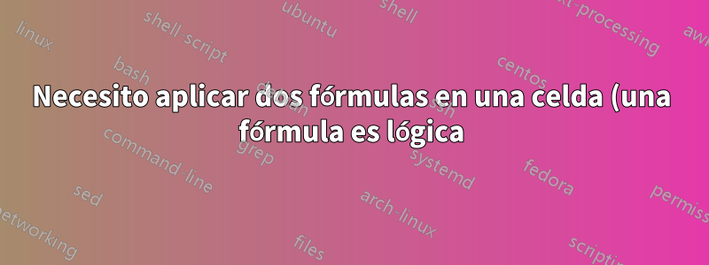 Necesito aplicar dos fórmulas en una celda (una fórmula es lógica)