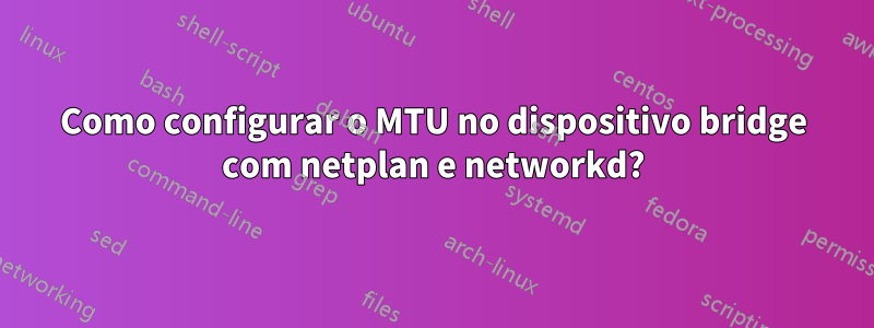 Como configurar o MTU no dispositivo bridge com netplan e networkd?