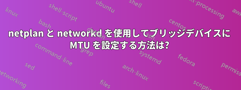 netplan と networkd を使用してブリッジデバイスに MTU を設定する方法は?