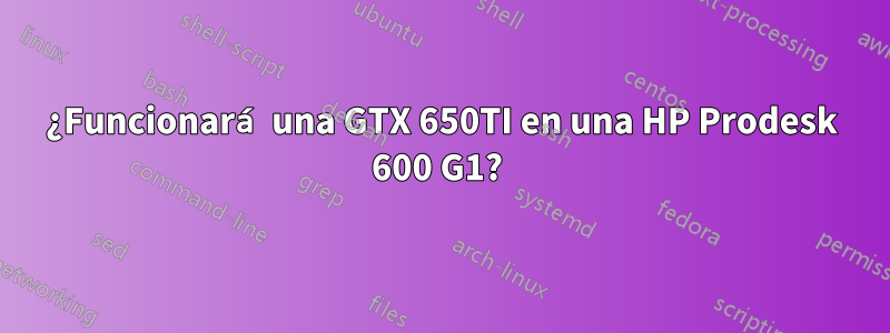 ¿Funcionará una GTX 650TI en una HP Prodesk 600 G1? 