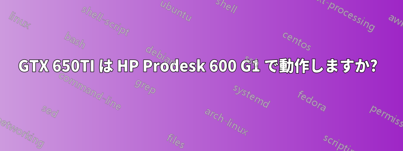 GTX 650TI は HP Prodesk 600 G1 で動作しますか? 