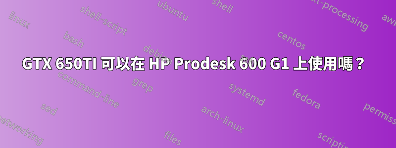 GTX 650TI 可以在 HP Prodesk 600 G1 上使用嗎？ 