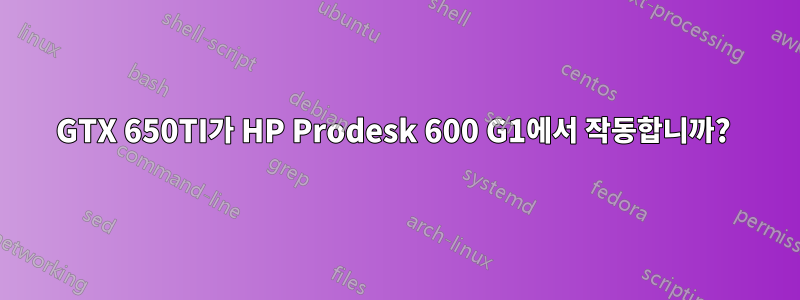 GTX 650TI가 HP Prodesk 600 G1에서 작동합니까? 