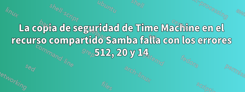 La copia de seguridad de Time Machine en el recurso compartido Samba falla con los errores 512, 20 y 14