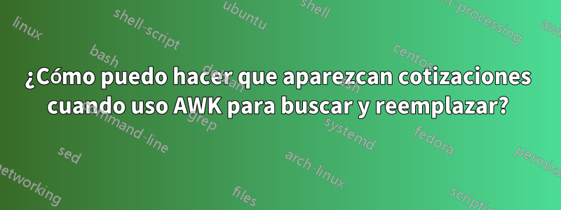 ¿Cómo puedo hacer que aparezcan cotizaciones cuando uso AWK para buscar y reemplazar?