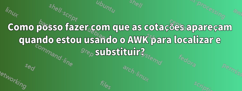 Como posso fazer com que as cotações apareçam quando estou usando o AWK para localizar e substituir?