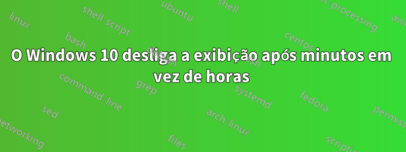 O Windows 10 desliga a exibição após minutos em vez de horas