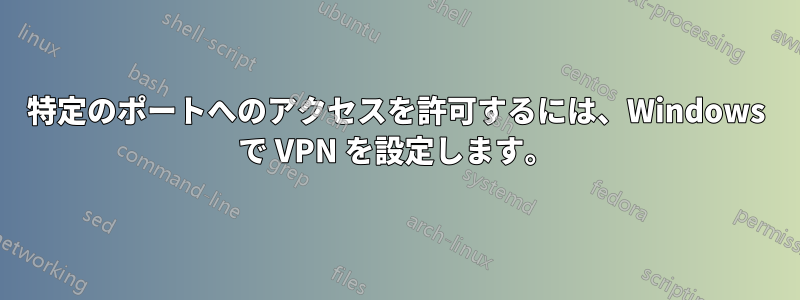 特定のポートへのアクセスを許可するには、Windows で VPN を設定します。