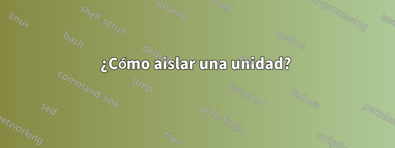 ¿Cómo aislar una unidad?