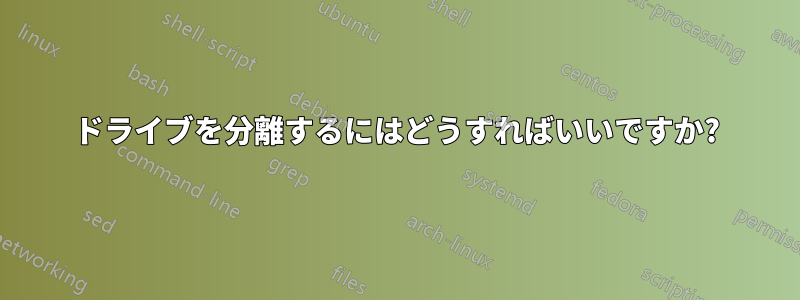 ドライブを分離するにはどうすればいいですか?