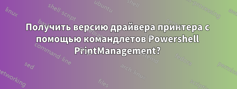 Получить версию драйвера принтера с помощью командлетов Powershell PrintManagement?