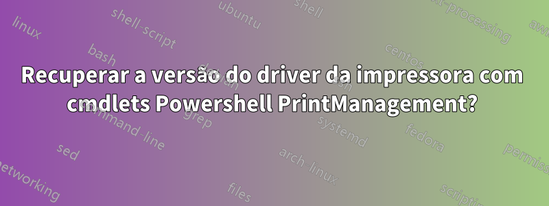 Recuperar a versão do driver da impressora com cmdlets Powershell PrintManagement?