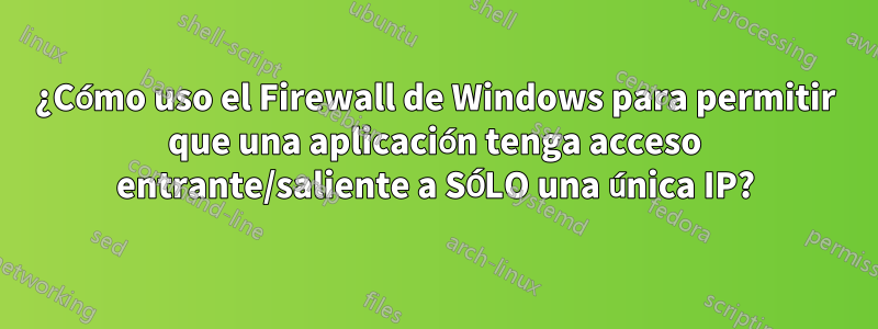 ¿Cómo uso el Firewall de Windows para permitir que una aplicación tenga acceso entrante/saliente a SÓLO una única IP?