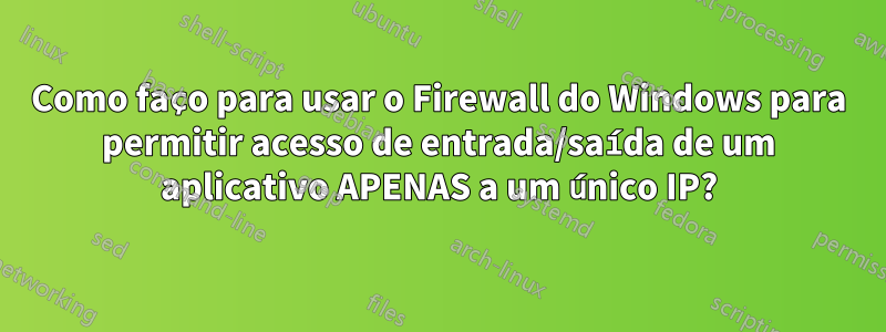 Como faço para usar o Firewall do Windows para permitir acesso de entrada/saída de um aplicativo APENAS a um único IP?