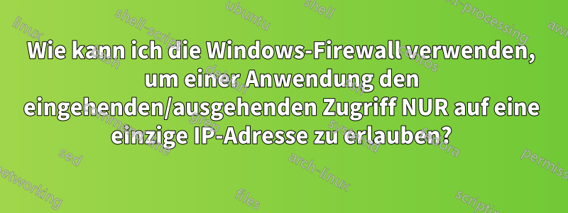 Wie kann ich die Windows-Firewall verwenden, um einer Anwendung den eingehenden/ausgehenden Zugriff NUR auf eine einzige IP-Adresse zu erlauben?