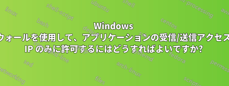 Windows ファイアウォールを使用して、アプリケーションの受信/送信アクセスを単一の IP のみに許可するにはどうすればよいですか?