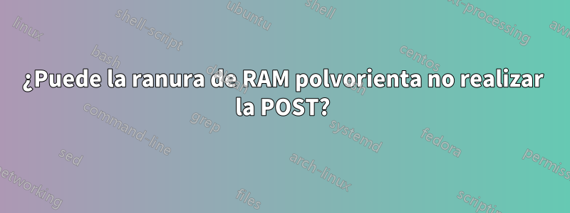 ¿Puede la ranura de RAM polvorienta no realizar la POST?