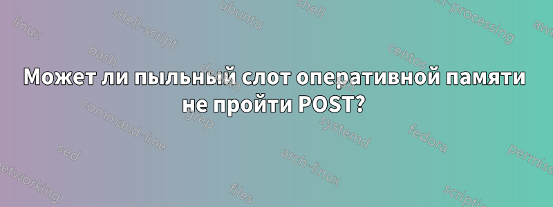 Может ли пыльный слот оперативной памяти не пройти POST?