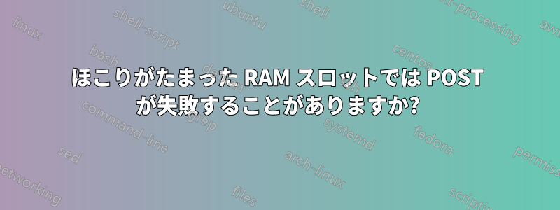 ほこりがたまった RAM スロットでは POST が失敗することがありますか?