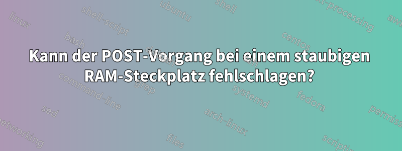 Kann der POST-Vorgang bei einem staubigen RAM-Steckplatz fehlschlagen?