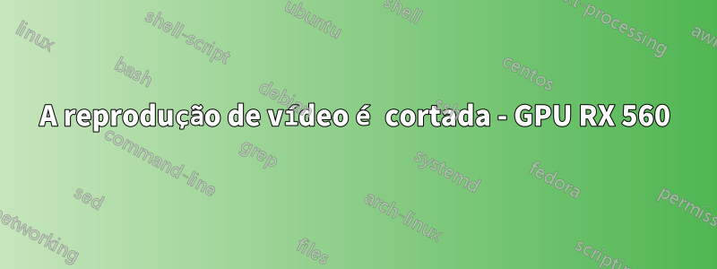 A reprodução de vídeo é cortada - GPU RX 560