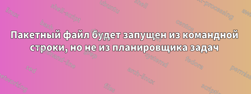 Пакетный файл будет запущен из командной строки, но не из планировщика задач