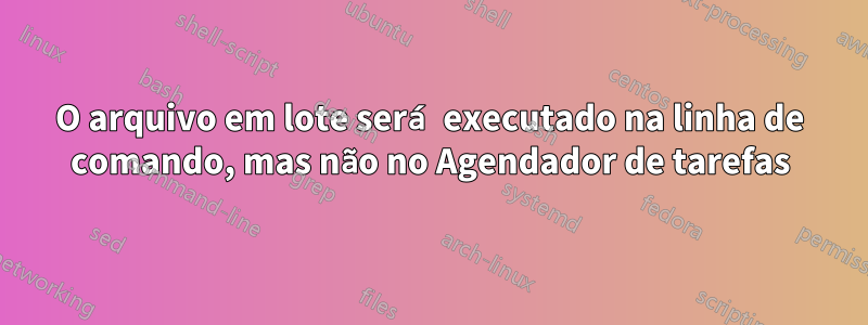 O arquivo em lote será executado na linha de comando, mas não no Agendador de tarefas