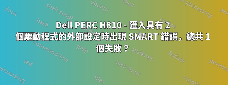 Dell PERC H810 - 匯入具有 2 個驅動程式的外部設定時出現 SMART 錯誤，總共 1 個失敗？