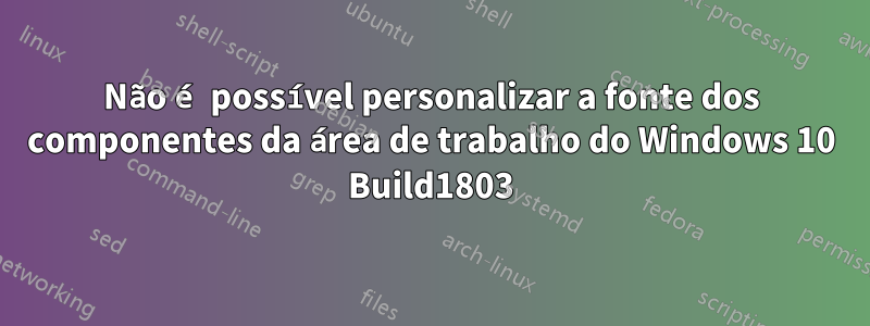 Não é possível personalizar a fonte dos componentes da área de trabalho do Windows 10 Build1803