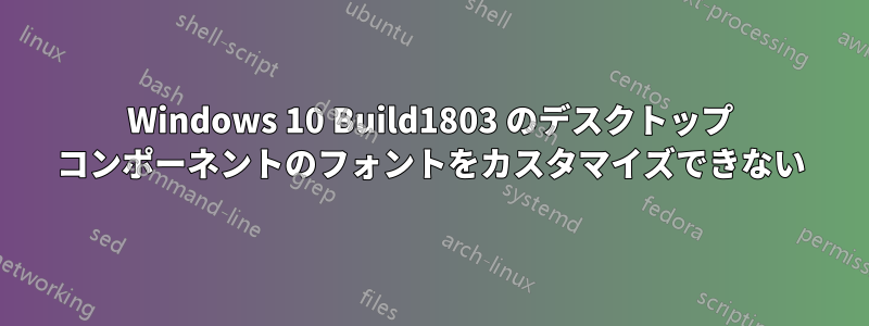 Windows 10 Build1803 のデスクトップ コンポーネントのフォントをカスタマイズできない