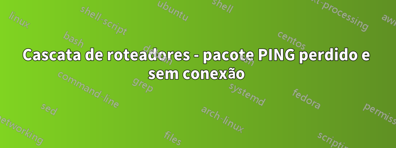 Cascata de roteadores - pacote PING perdido e sem conexão