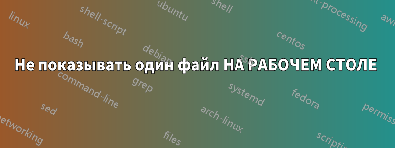 Не показывать один файл НА РАБОЧЕМ СТОЛЕ