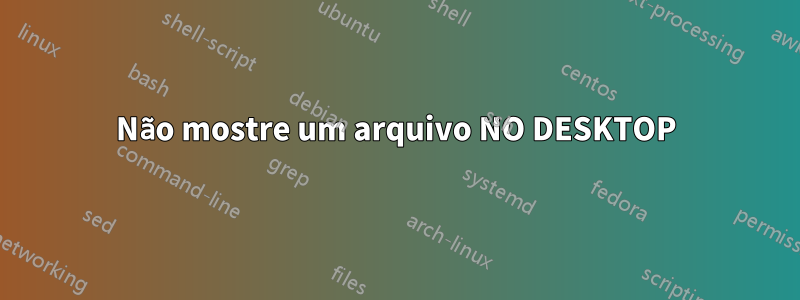 Não mostre um arquivo NO DESKTOP