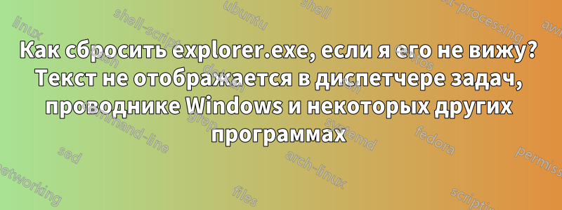 Как сбросить explorer.exe, если я его не вижу? Текст не отображается в диспетчере задач, проводнике Windows и некоторых других программах