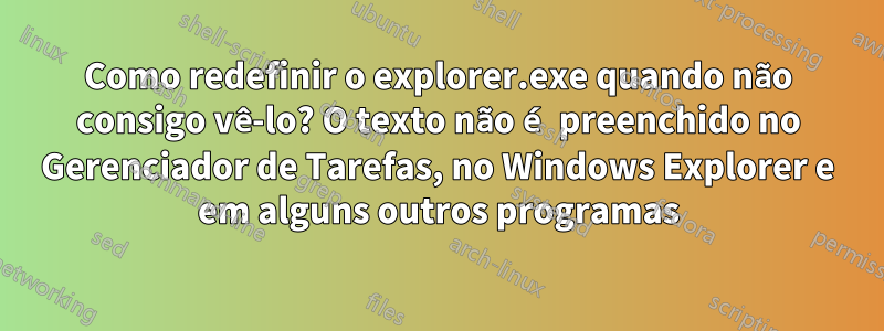 Como redefinir o explorer.exe quando não consigo vê-lo? O texto não é preenchido no Gerenciador de Tarefas, no Windows Explorer e em alguns outros programas