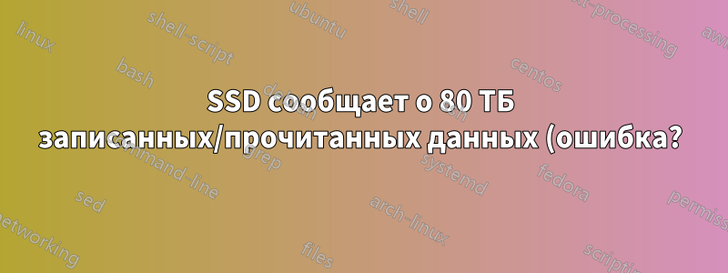 SSD сообщает о 80 ТБ записанных/прочитанных данных (ошибка?)