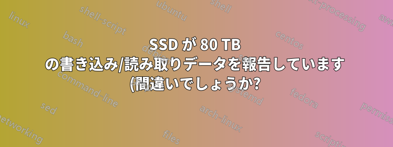 SSD が 80 TB の書き込み/読み取りデータを報告しています (間違いでしょうか?)