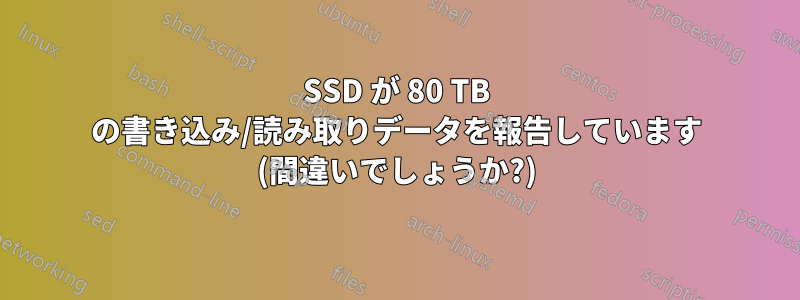 SSD が 80 TB の書き込み/読み取りデータを報告しています (間違いでしょうか?)