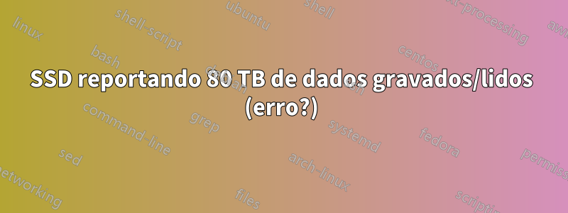 SSD reportando 80 TB de dados gravados/lidos (erro?)