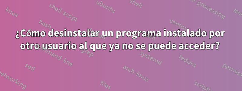 ¿Cómo desinstalar un programa instalado por otro usuario al que ya no se puede acceder?