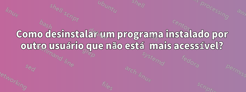 Como desinstalar um programa instalado por outro usuário que não está mais acessível?