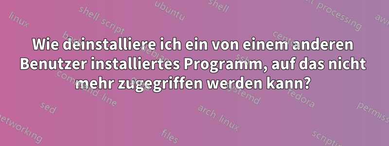 Wie deinstalliere ich ein von einem anderen Benutzer installiertes Programm, auf das nicht mehr zugegriffen werden kann?